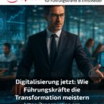 Digitalisierung jetzt: Wie Führungskräfte die Transformation meistern