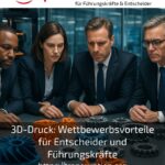 3D-Druck: Wettbewerbsvorteile für Entscheider und Führungskräfte