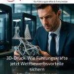 3D-Druck: Wie Führungskräfte jetzt Wettbewerbsvorteile sichern